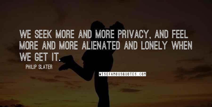 Philip Slater Quotes: We seek more and more privacy, and feel more and more alienated and lonely when we get it.