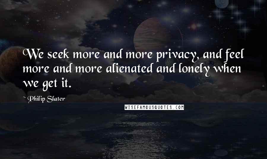 Philip Slater Quotes: We seek more and more privacy, and feel more and more alienated and lonely when we get it.