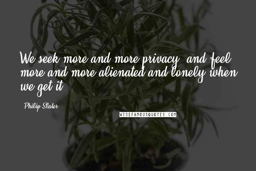 Philip Slater Quotes: We seek more and more privacy, and feel more and more alienated and lonely when we get it.