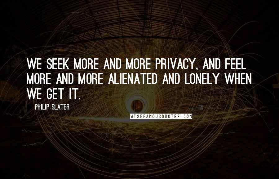 Philip Slater Quotes: We seek more and more privacy, and feel more and more alienated and lonely when we get it.