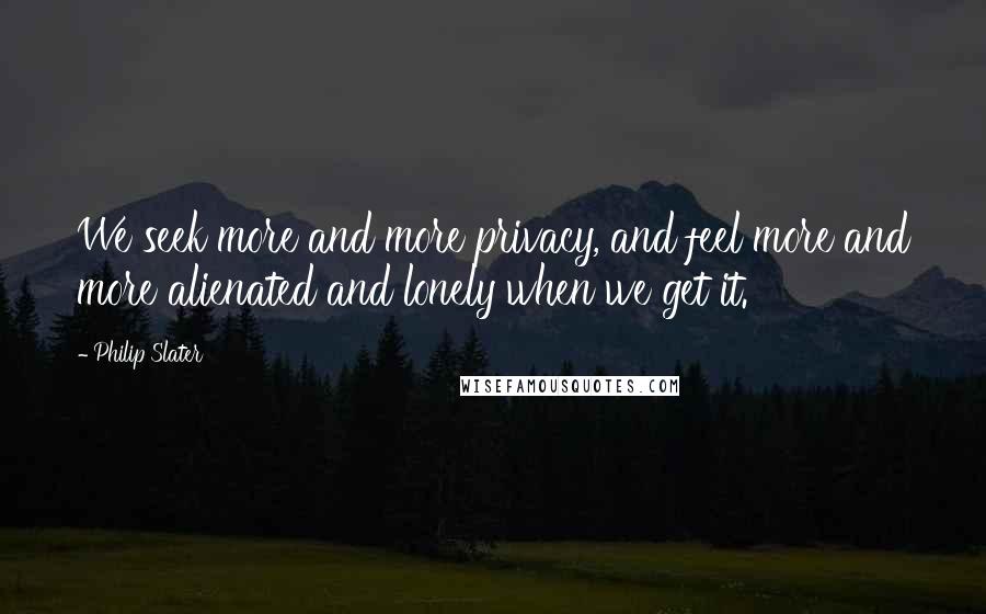 Philip Slater Quotes: We seek more and more privacy, and feel more and more alienated and lonely when we get it.