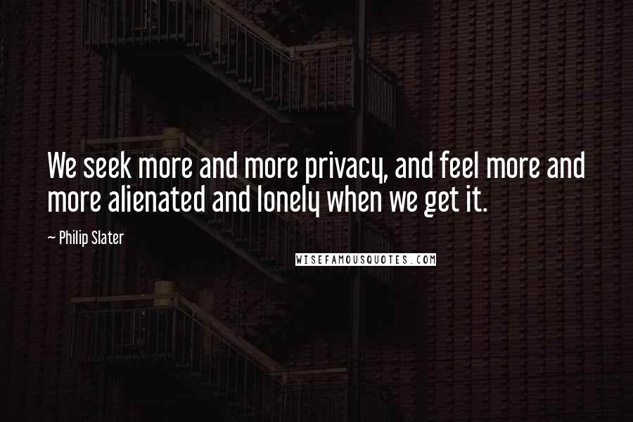 Philip Slater Quotes: We seek more and more privacy, and feel more and more alienated and lonely when we get it.