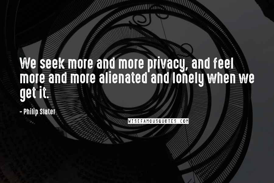 Philip Slater Quotes: We seek more and more privacy, and feel more and more alienated and lonely when we get it.