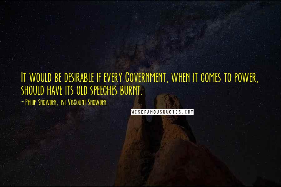 Philip Snowden, 1st Viscount Snowden Quotes: It would be desirable if every Government, when it comes to power, should have its old speeches burnt.