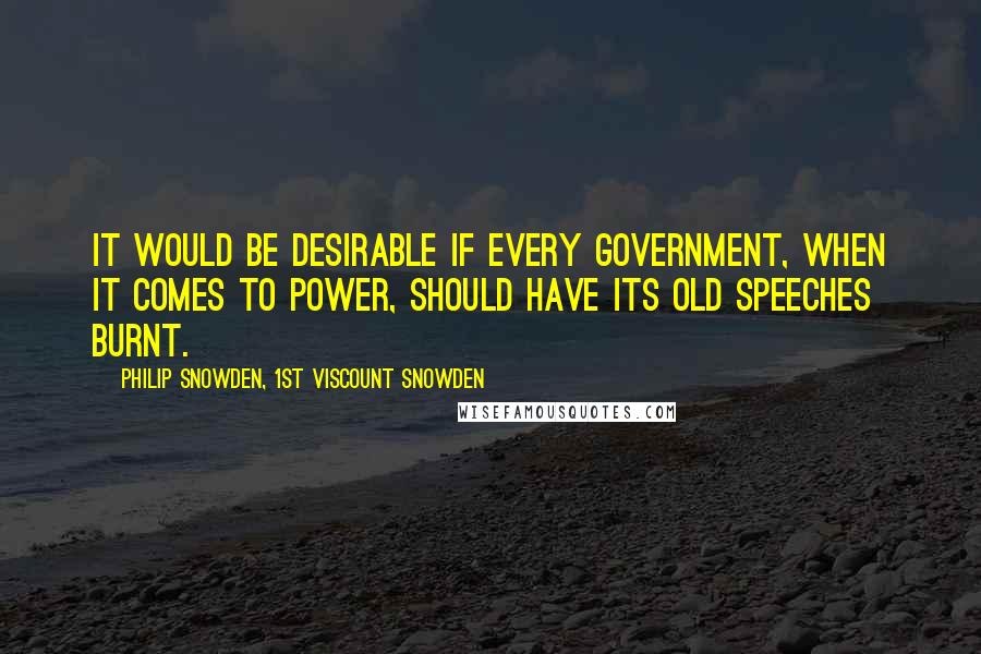 Philip Snowden, 1st Viscount Snowden Quotes: It would be desirable if every Government, when it comes to power, should have its old speeches burnt.