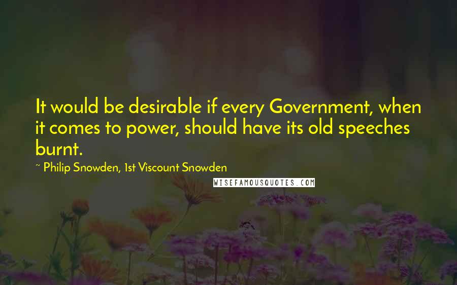 Philip Snowden, 1st Viscount Snowden Quotes: It would be desirable if every Government, when it comes to power, should have its old speeches burnt.