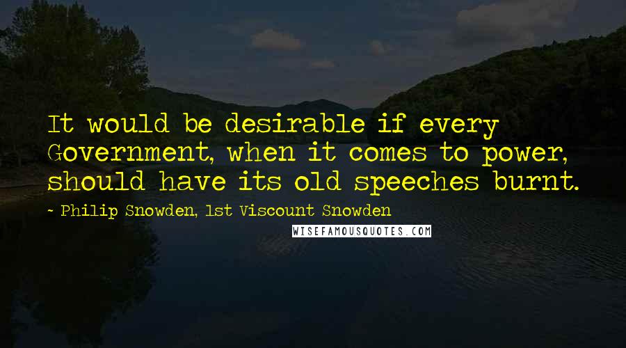 Philip Snowden, 1st Viscount Snowden Quotes: It would be desirable if every Government, when it comes to power, should have its old speeches burnt.