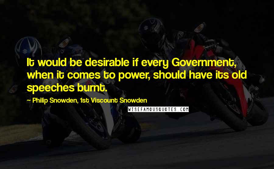 Philip Snowden, 1st Viscount Snowden Quotes: It would be desirable if every Government, when it comes to power, should have its old speeches burnt.