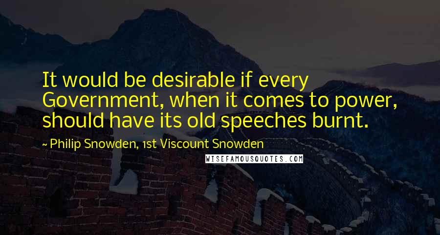 Philip Snowden, 1st Viscount Snowden Quotes: It would be desirable if every Government, when it comes to power, should have its old speeches burnt.