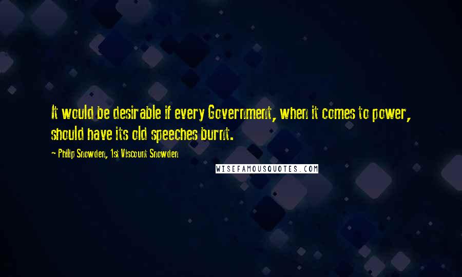 Philip Snowden, 1st Viscount Snowden Quotes: It would be desirable if every Government, when it comes to power, should have its old speeches burnt.