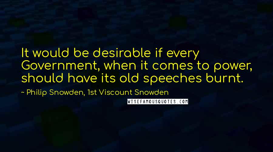 Philip Snowden, 1st Viscount Snowden Quotes: It would be desirable if every Government, when it comes to power, should have its old speeches burnt.
