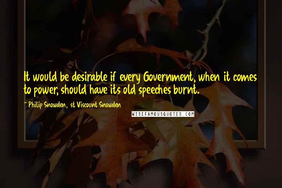 Philip Snowden, 1st Viscount Snowden Quotes: It would be desirable if every Government, when it comes to power, should have its old speeches burnt.