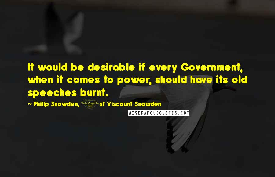 Philip Snowden, 1st Viscount Snowden Quotes: It would be desirable if every Government, when it comes to power, should have its old speeches burnt.