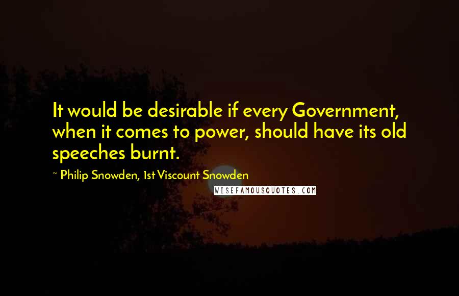 Philip Snowden, 1st Viscount Snowden Quotes: It would be desirable if every Government, when it comes to power, should have its old speeches burnt.