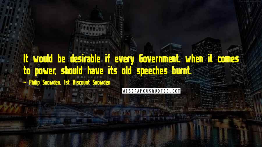 Philip Snowden, 1st Viscount Snowden Quotes: It would be desirable if every Government, when it comes to power, should have its old speeches burnt.