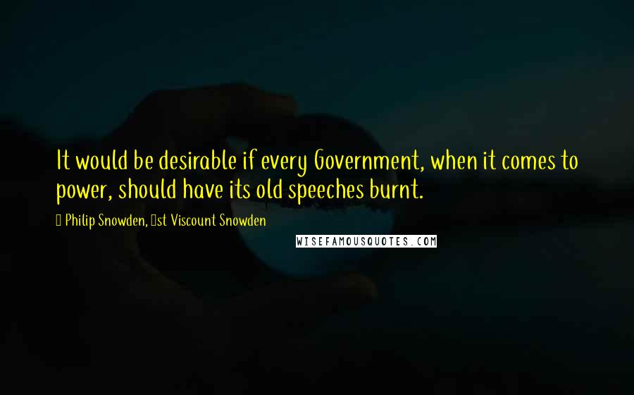 Philip Snowden, 1st Viscount Snowden Quotes: It would be desirable if every Government, when it comes to power, should have its old speeches burnt.