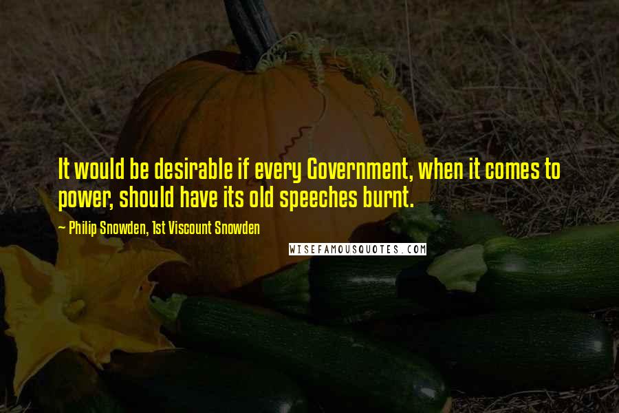 Philip Snowden, 1st Viscount Snowden Quotes: It would be desirable if every Government, when it comes to power, should have its old speeches burnt.