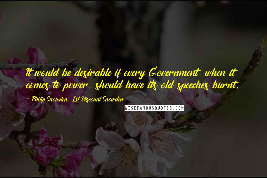 Philip Snowden, 1st Viscount Snowden Quotes: It would be desirable if every Government, when it comes to power, should have its old speeches burnt.