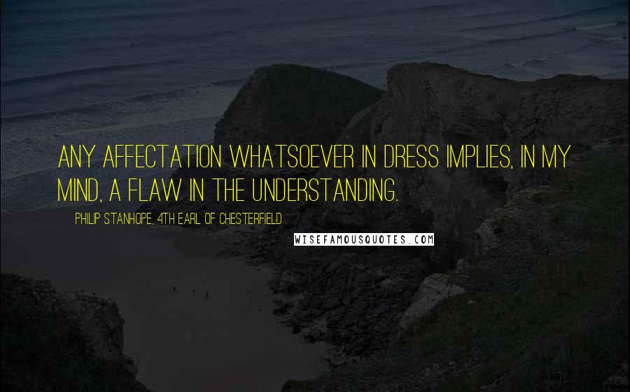 Philip Stanhope, 4th Earl Of Chesterfield Quotes: Any affectation whatsoever in dress implies, in my mind, a flaw in the understanding.
