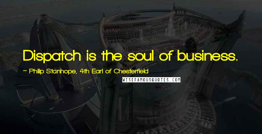 Philip Stanhope, 4th Earl Of Chesterfield Quotes: Dispatch is the soul of business.