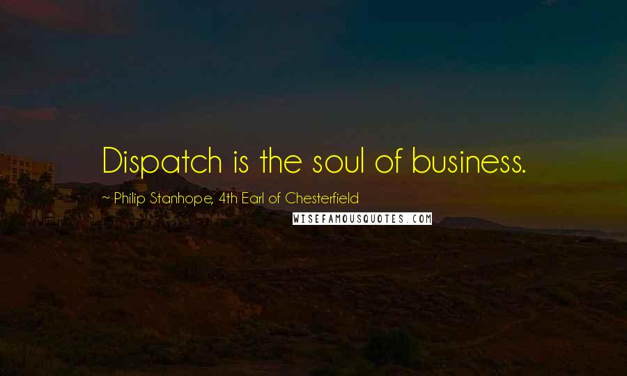 Philip Stanhope, 4th Earl Of Chesterfield Quotes: Dispatch is the soul of business.