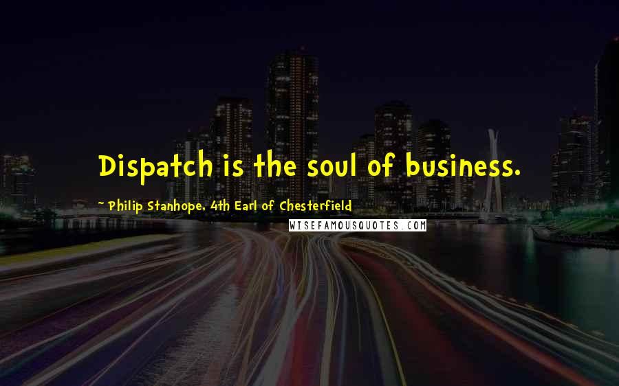 Philip Stanhope, 4th Earl Of Chesterfield Quotes: Dispatch is the soul of business.