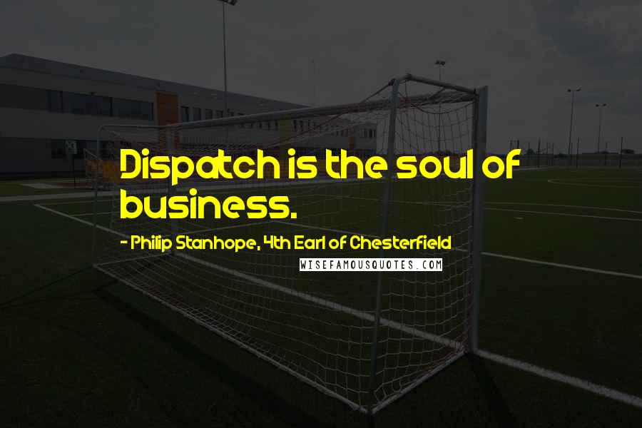 Philip Stanhope, 4th Earl Of Chesterfield Quotes: Dispatch is the soul of business.