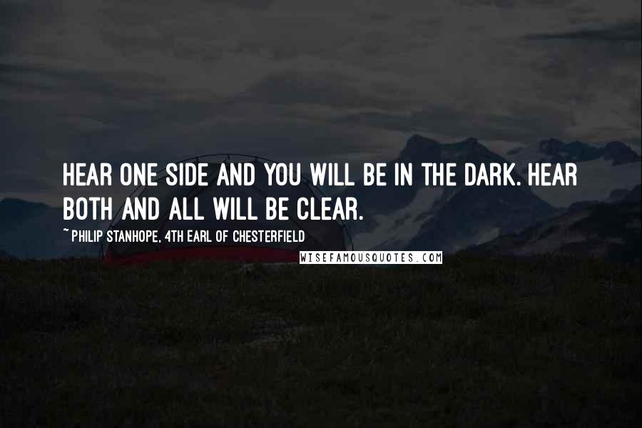 Philip Stanhope, 4th Earl Of Chesterfield Quotes: Hear one side and you will be in the dark. Hear both and all will be clear.