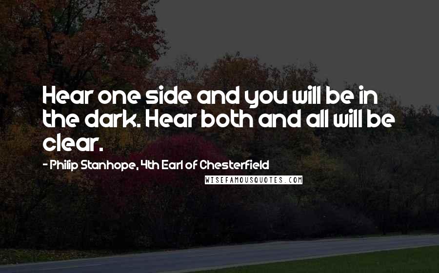 Philip Stanhope, 4th Earl Of Chesterfield Quotes: Hear one side and you will be in the dark. Hear both and all will be clear.