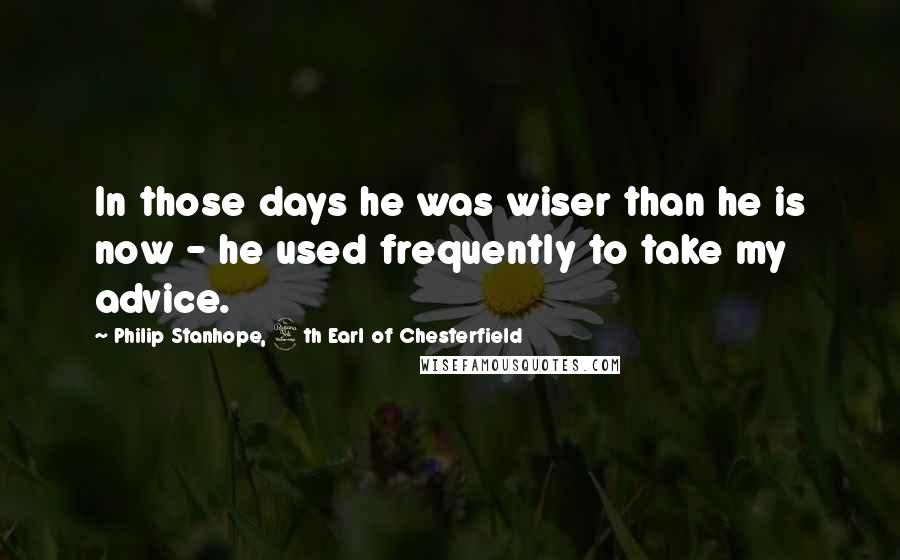 Philip Stanhope, 4th Earl Of Chesterfield Quotes: In those days he was wiser than he is now - he used frequently to take my advice.