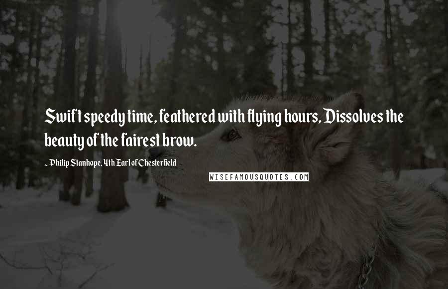 Philip Stanhope, 4th Earl Of Chesterfield Quotes: Swift speedy time, feathered with flying hours, Dissolves the beauty of the fairest brow.