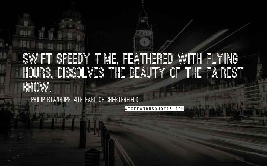 Philip Stanhope, 4th Earl Of Chesterfield Quotes: Swift speedy time, feathered with flying hours, Dissolves the beauty of the fairest brow.