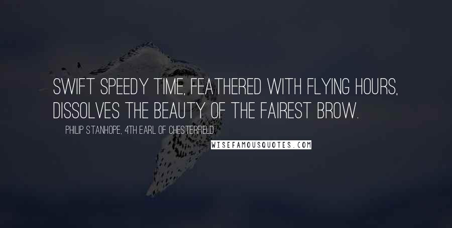 Philip Stanhope, 4th Earl Of Chesterfield Quotes: Swift speedy time, feathered with flying hours, Dissolves the beauty of the fairest brow.