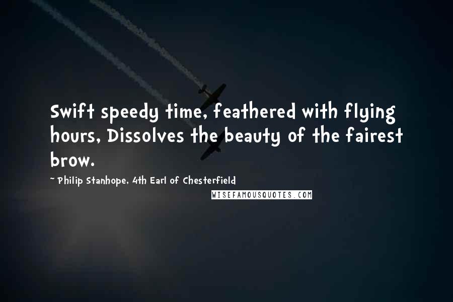 Philip Stanhope, 4th Earl Of Chesterfield Quotes: Swift speedy time, feathered with flying hours, Dissolves the beauty of the fairest brow.