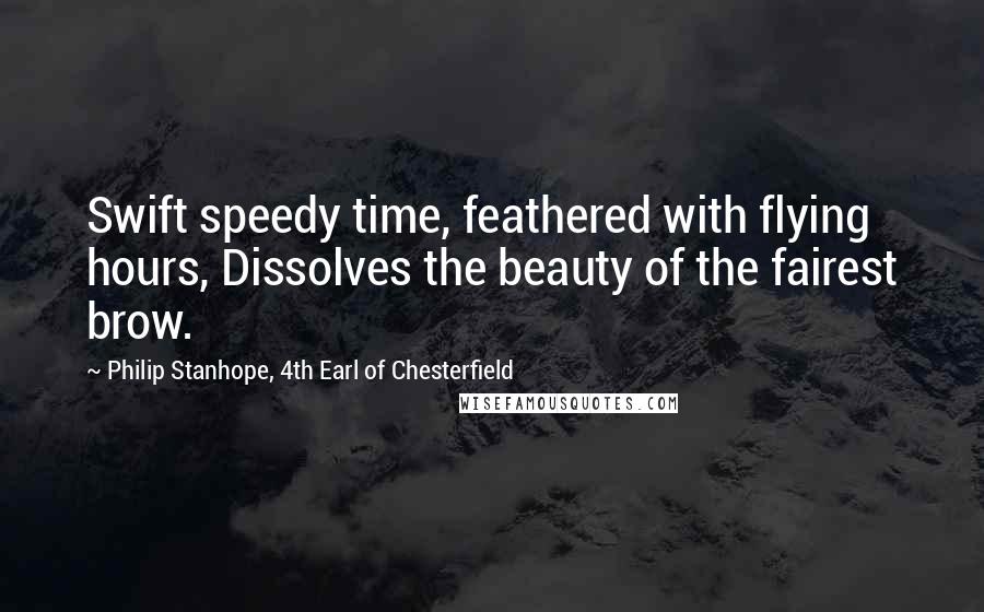 Philip Stanhope, 4th Earl Of Chesterfield Quotes: Swift speedy time, feathered with flying hours, Dissolves the beauty of the fairest brow.