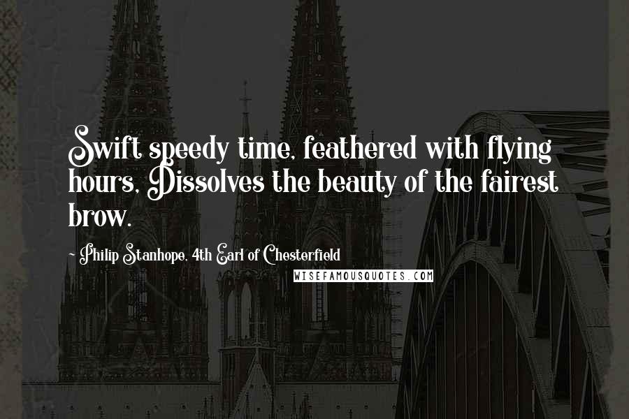 Philip Stanhope, 4th Earl Of Chesterfield Quotes: Swift speedy time, feathered with flying hours, Dissolves the beauty of the fairest brow.