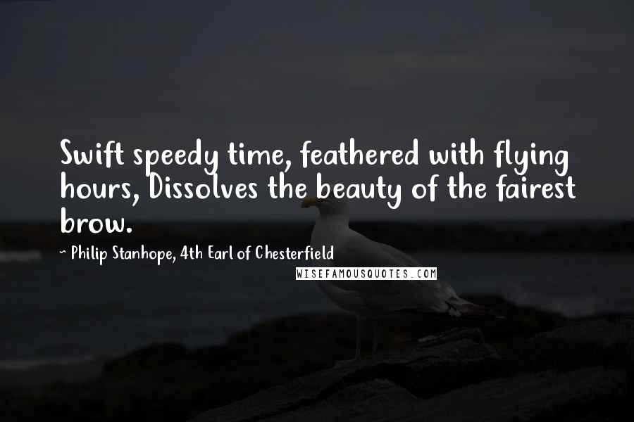 Philip Stanhope, 4th Earl Of Chesterfield Quotes: Swift speedy time, feathered with flying hours, Dissolves the beauty of the fairest brow.