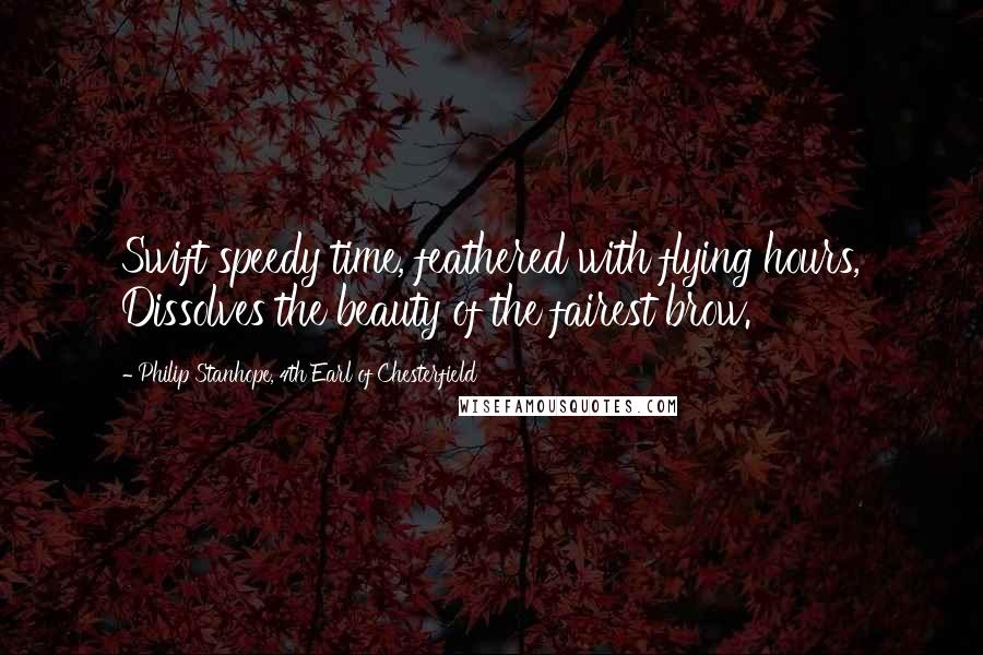 Philip Stanhope, 4th Earl Of Chesterfield Quotes: Swift speedy time, feathered with flying hours, Dissolves the beauty of the fairest brow.