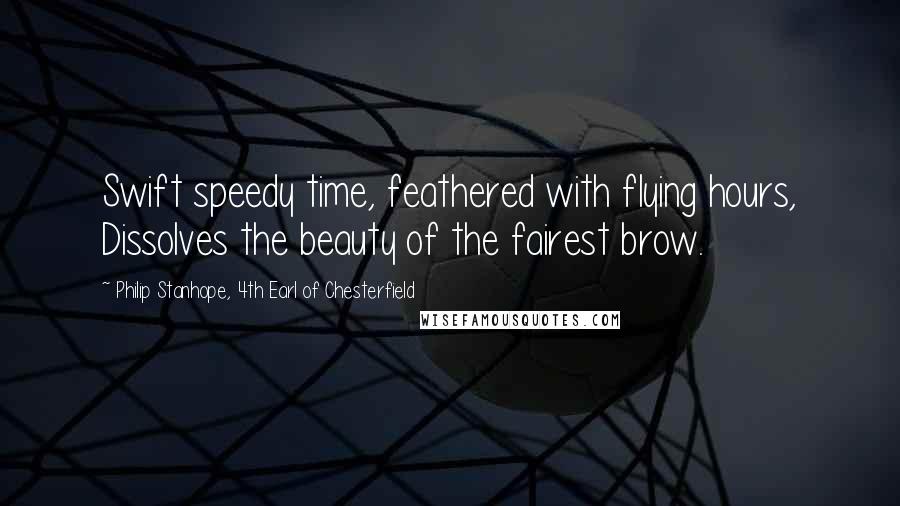 Philip Stanhope, 4th Earl Of Chesterfield Quotes: Swift speedy time, feathered with flying hours, Dissolves the beauty of the fairest brow.