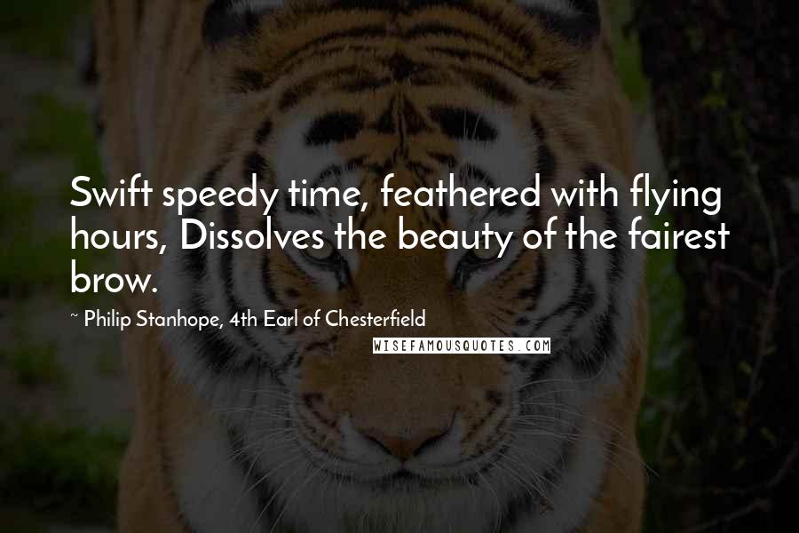 Philip Stanhope, 4th Earl Of Chesterfield Quotes: Swift speedy time, feathered with flying hours, Dissolves the beauty of the fairest brow.