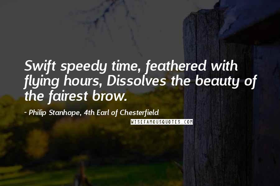 Philip Stanhope, 4th Earl Of Chesterfield Quotes: Swift speedy time, feathered with flying hours, Dissolves the beauty of the fairest brow.