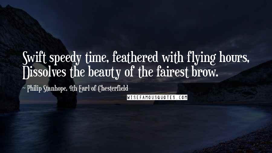 Philip Stanhope, 4th Earl Of Chesterfield Quotes: Swift speedy time, feathered with flying hours, Dissolves the beauty of the fairest brow.