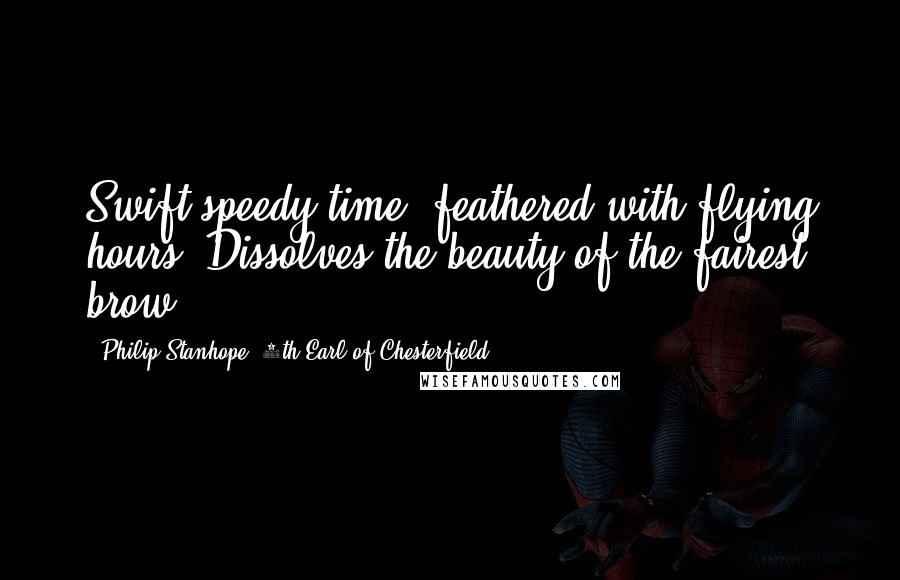 Philip Stanhope, 4th Earl Of Chesterfield Quotes: Swift speedy time, feathered with flying hours, Dissolves the beauty of the fairest brow.