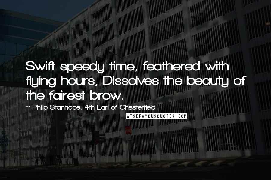 Philip Stanhope, 4th Earl Of Chesterfield Quotes: Swift speedy time, feathered with flying hours, Dissolves the beauty of the fairest brow.