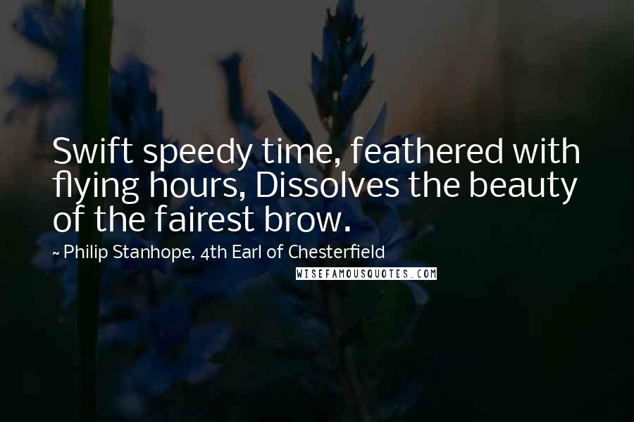 Philip Stanhope, 4th Earl Of Chesterfield Quotes: Swift speedy time, feathered with flying hours, Dissolves the beauty of the fairest brow.