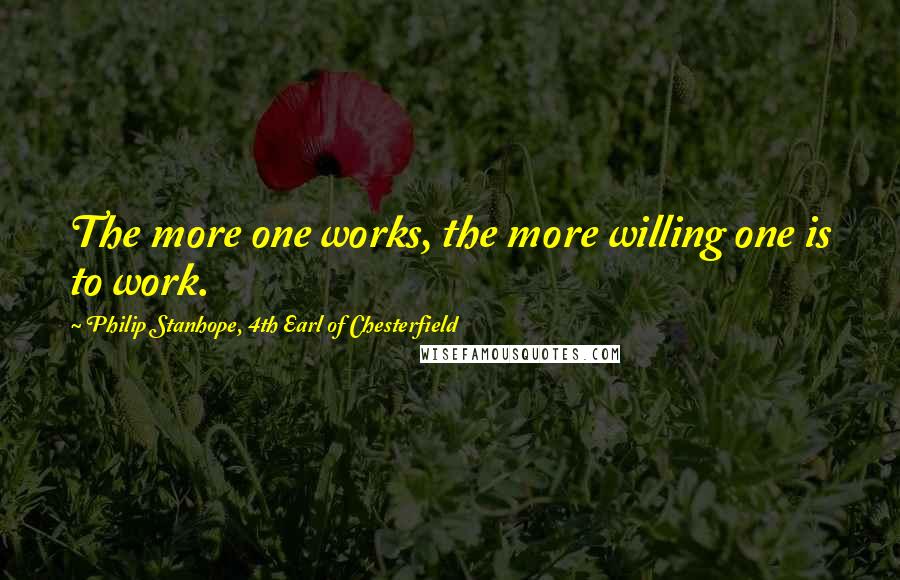 Philip Stanhope, 4th Earl Of Chesterfield Quotes: The more one works, the more willing one is to work.