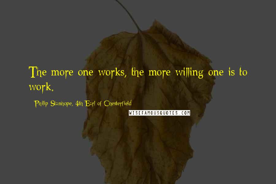 Philip Stanhope, 4th Earl Of Chesterfield Quotes: The more one works, the more willing one is to work.