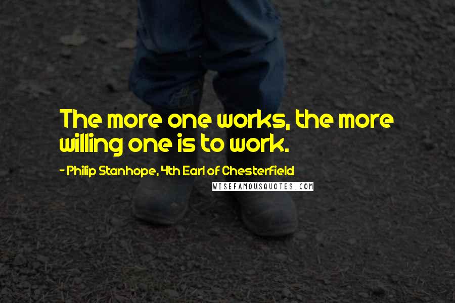 Philip Stanhope, 4th Earl Of Chesterfield Quotes: The more one works, the more willing one is to work.