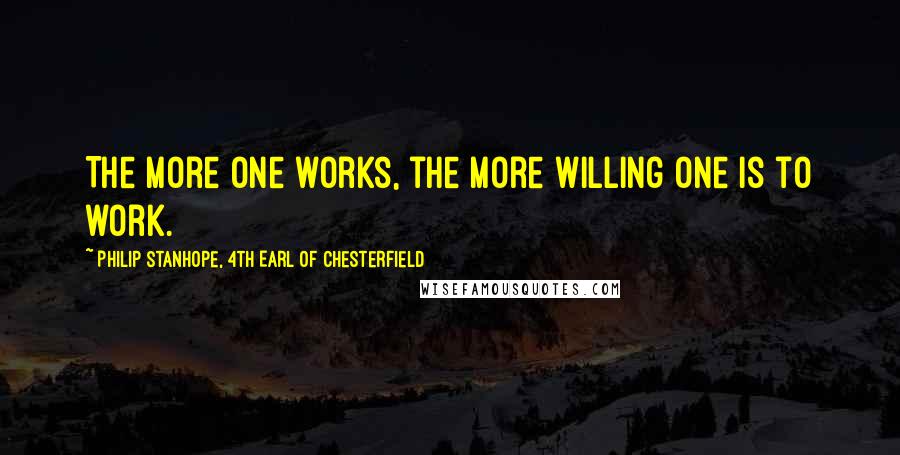 Philip Stanhope, 4th Earl Of Chesterfield Quotes: The more one works, the more willing one is to work.