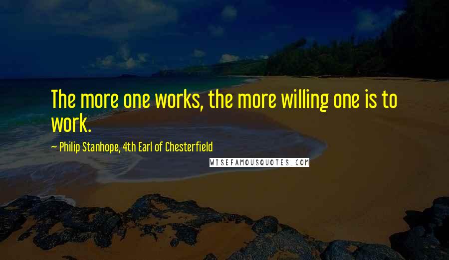 Philip Stanhope, 4th Earl Of Chesterfield Quotes: The more one works, the more willing one is to work.